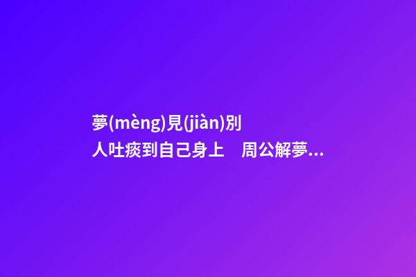 夢(mèng)見(jiàn)別人吐痰到自己身上　周公解夢(mèng)之夢(mèng)到別人吐痰到自己身上